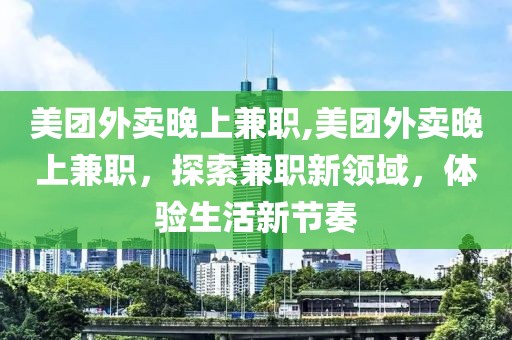 美团外卖晚上兼职,美团外卖晚上兼职，探索兼职新领域，体验生活新节奏