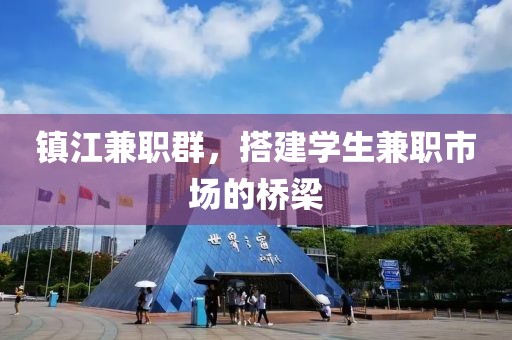 镇江兼职群，搭建学生兼职市场的桥梁