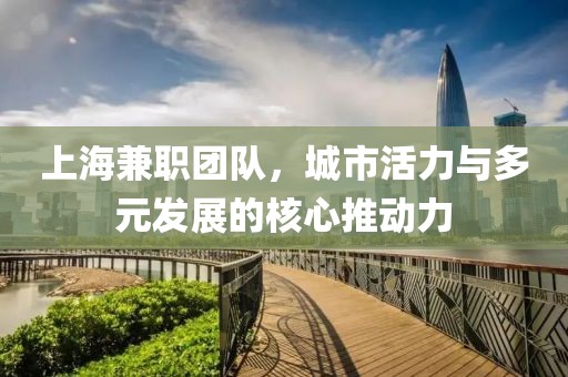 上海兼职团队，城市活力与多元发展的核心推动力