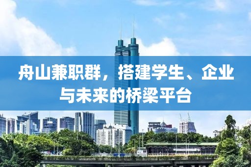 舟山兼职群，搭建学生、企业与未来的桥梁平台