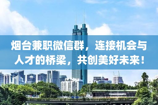 烟台兼职微信群，连接机会与人才的桥梁，共创美好未来！