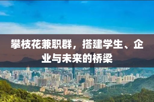 攀枝花兼职群，搭建学生、企业与未来的桥梁