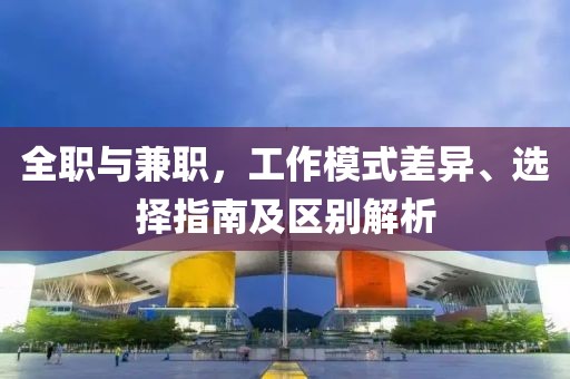 全职与兼职，工作模式差异、选择指南及区别解析