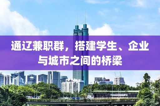 通辽兼职群，搭建学生、企业与城市之间的桥梁