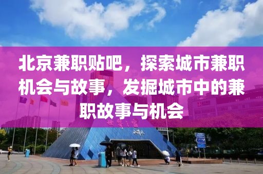 北京兼职贴吧，探索城市兼职机会与故事，发掘城市中的兼职故事与机会