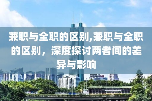 兼职与全职的区别,兼职与全职的区别，深度探讨两者间的差异与影响