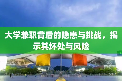 大学兼职背后的隐患与挑战，揭示其坏处与风险