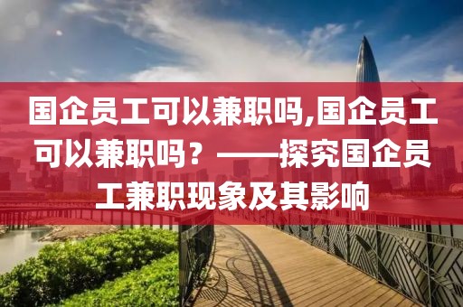 国企员工可以兼职吗,国企员工可以兼职吗？——探究国企员工兼职现象及其影响