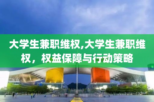 大学生兼职维权,大学生兼职维权，权益保障与行动策略