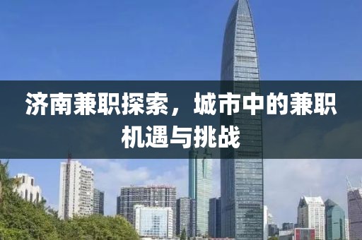 济南兼职探索，城市中的兼职机遇与挑战