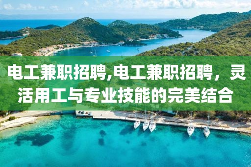 电工兼职招聘,电工兼职招聘，灵活用工与专业技能的完美结合