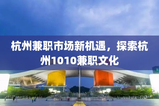 杭州兼职市场新机遇，探索杭州1010兼职文化