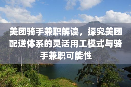 美团骑手兼职解读，探究美团配送体系的灵活用工模式与骑手兼职可能性