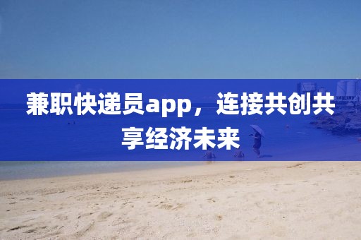 兼职快递员app，连接共创共享经济未来