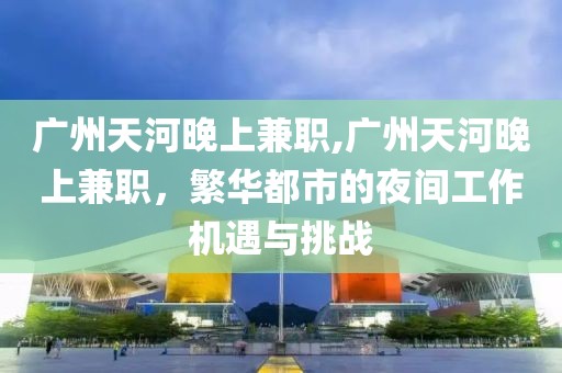 广州天河晚上兼职,广州天河晚上兼职，繁华都市的夜间工作机遇与挑战