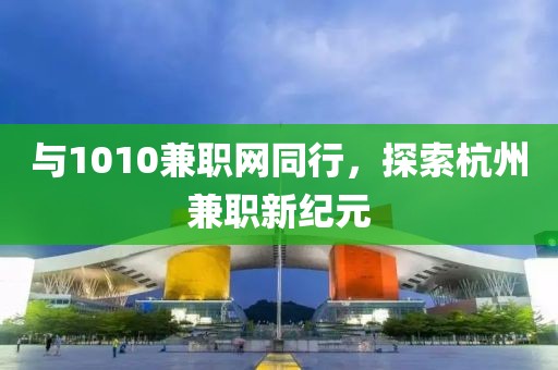 与1010兼职网同行，探索杭州兼职新纪元