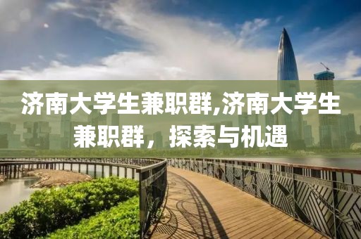 济南大学生兼职群,济南大学生兼职群，探索与机遇