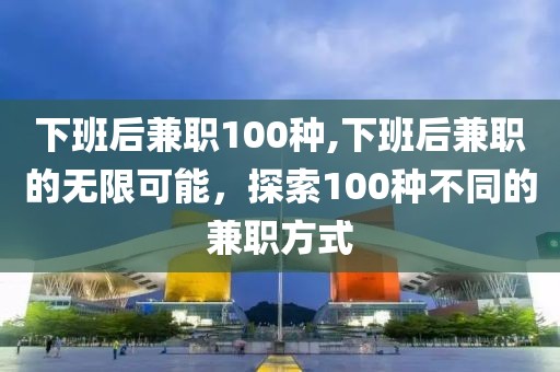 下班后兼职100种,下班后兼职的无限可能，探索100种不同的兼职方式