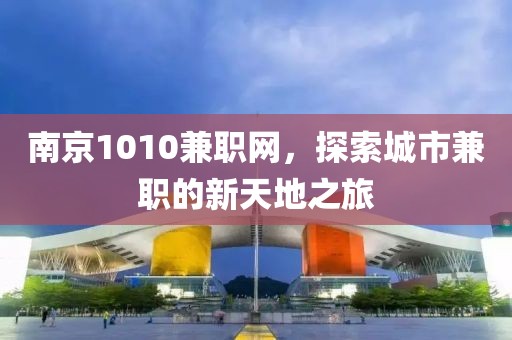 南京1010兼职网，探索城市兼职的新天地之旅