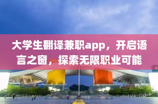 大学生翻译兼职app，开启语言之窗，探索无限职业可能