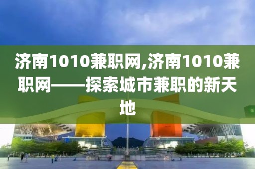 济南1010兼职网,济南1010兼职网——探索城市兼职的新天地