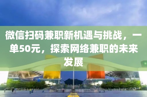 微信扫码兼职新机遇与挑战，一单50元，探索网络兼职的未来发展