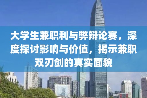 大学生兼职利与弊辩论赛，深度探讨影响与价值，揭示兼职双刃剑的真实面貌