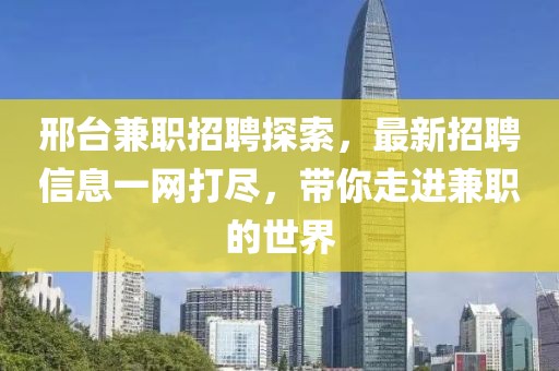 邢台兼职招聘探索，最新招聘信息一网打尽，带你走进兼职的世界