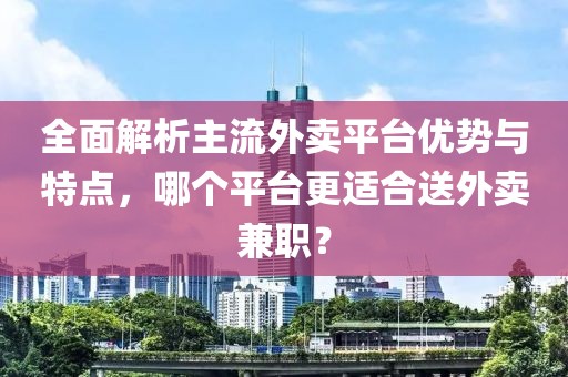 全面解析主流外卖平台优势与特点，哪个平台更适合送外卖兼职？