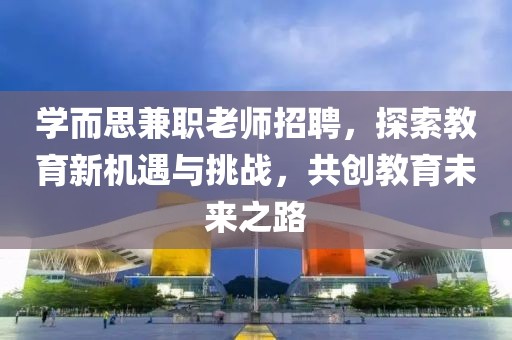 学而思兼职老师招聘，探索教育新机遇与挑战，共创教育未来之路