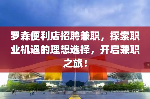 罗森便利店招聘兼职，探索职业机遇的理想选择，开启兼职之旅！