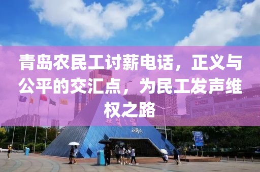 青岛农民工讨薪电话，正义与公平的交汇点，为民工发声维权之路